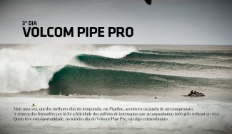 Assim como no 2º dia do Billabong Pipemasters 2011, e o 1º dia de Backdoor Shootout, Pipeline mostrou todo seu potencial, com a máquina de tubos ligada no máximo! Quem assistiu o webcast ao vivo, testemunhou fortes emoções dentro d'água, com 3 notas 10 (Balaram Stack, Dusty Payne e Dylan Graves), a mágica de Bruce Irons, que quase passou um bump enorme e faz uma onda de dar arrepios, Ricardo dos Santos levando o Brasil para o último dia de campeonato com um tubasso, e mais... Assim como no 2º dia do Billabong Pipemasters 2011, e o 1º dia de Backdoor Shootout, Pipeline mostrou todo seu potencial, com a máquina de tubos ligada no máximo! Quem assistiu o webcast ao vivo, testemunhou fortes emoções dentro d'água, com 3 notas 10 (Balaram Stack, Dusty Payne e Dylan Graves), a mágica de Bruce Irons, que quase passou um bump enorme e faz uma onda de dar arrepios, Ricardo dos Santos levando o Brasil para o último dia de campeonato com um tubasso, e mais...